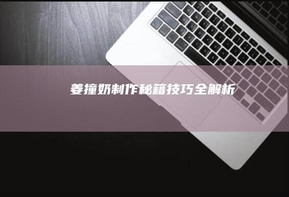 姜撞奶制作秘籍：技巧全解析